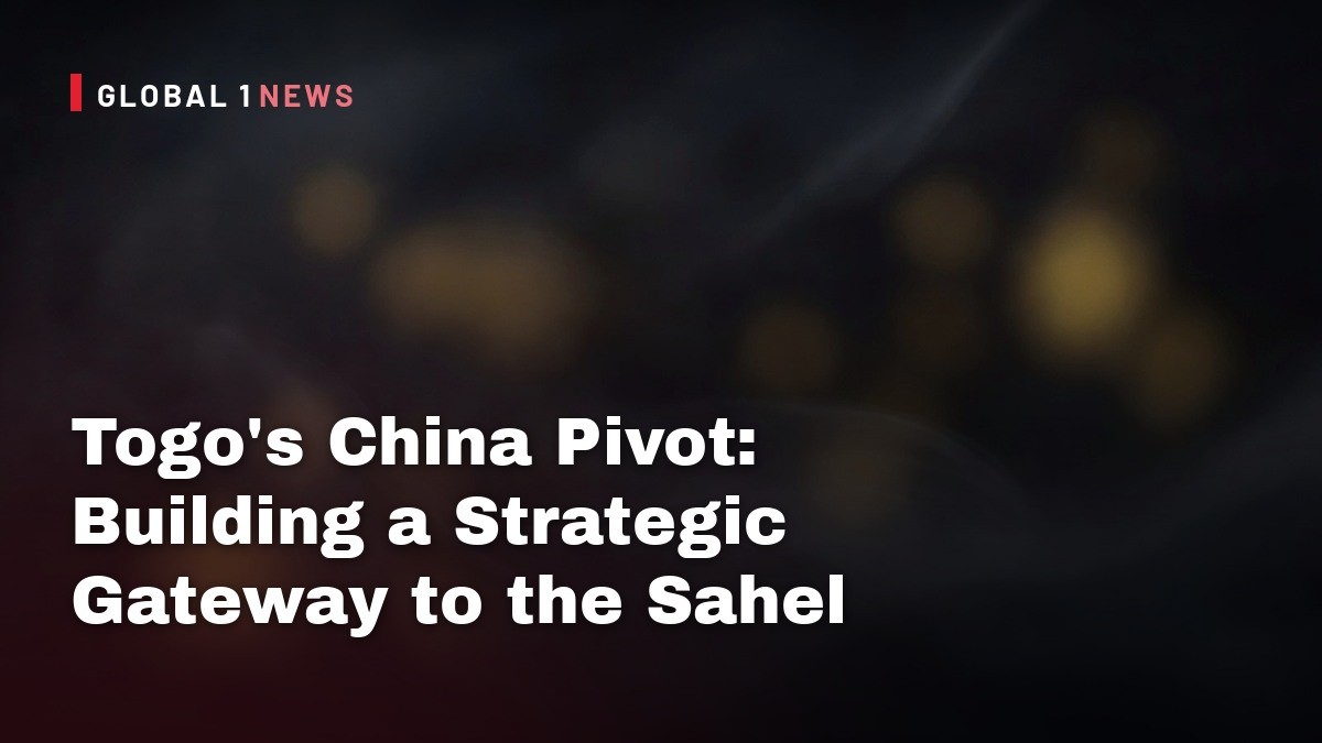 Togo’s China Pivot: Building a Strategic Gateway to the Sahel