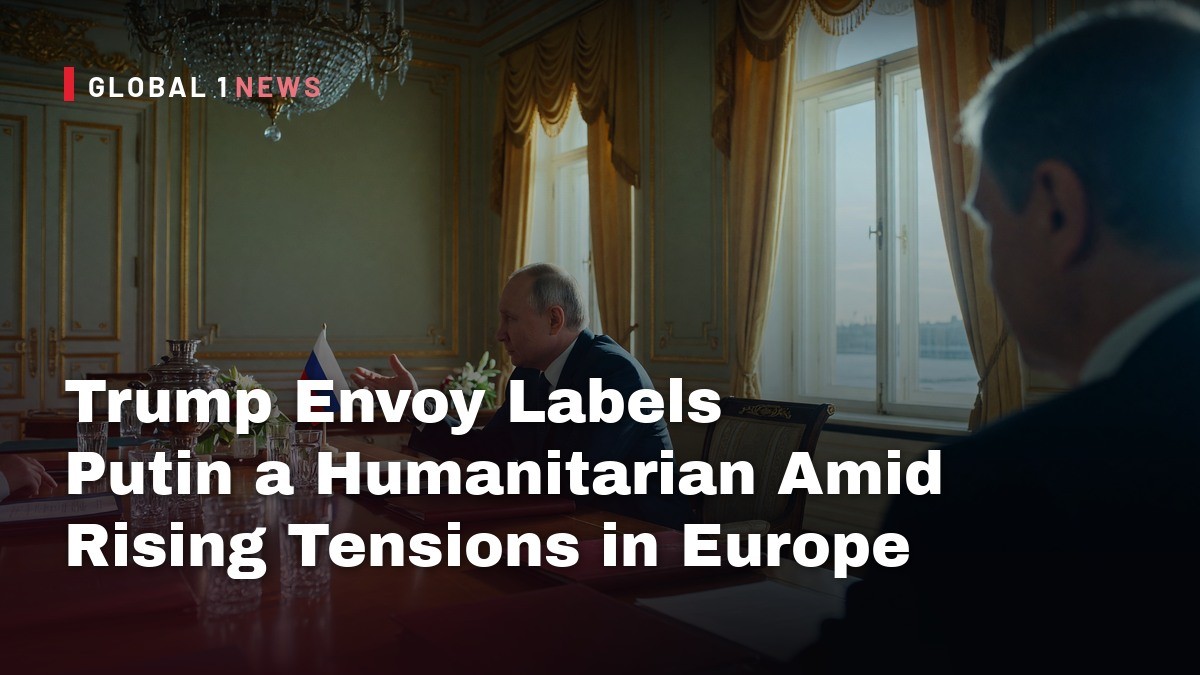Trump Envoy Labels Putin a Humanitarian Amid Rising Tensions in Europe