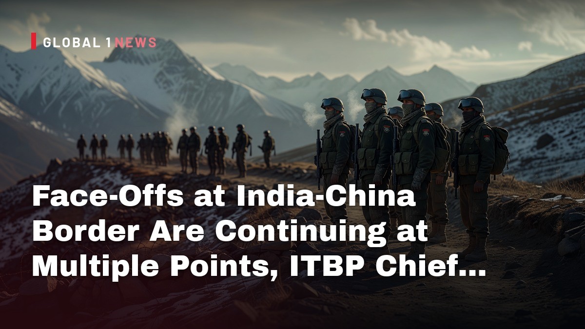 Face-Offs at India-China Border Are Continuing at Multiple Points, ITBP Chief Confirms