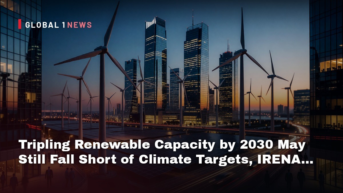 Tripling Renewable Capacity by 2030 May Still Fall Short of Climate Targets, IRENA Says