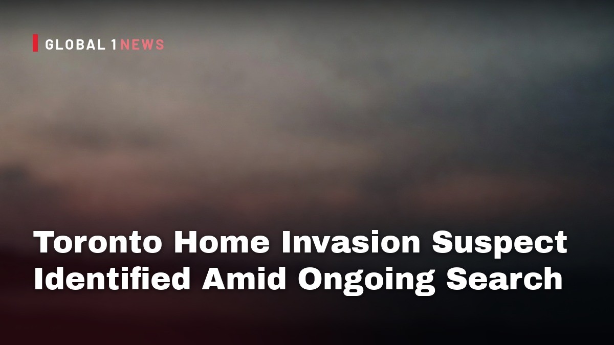 Toronto Home Invasion Suspect Identified Amid Ongoing Search