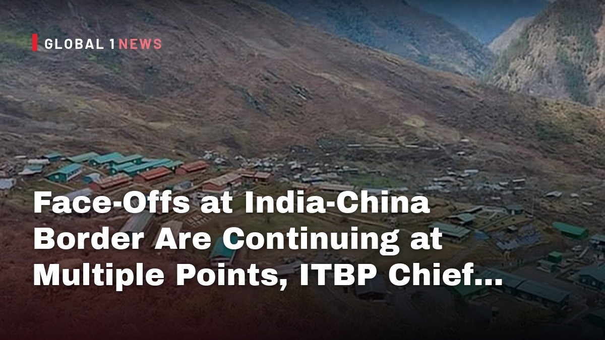 Face-Offs at India-China Border Are Continuing at Multiple Points, ITBP Chief Confirms